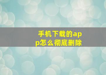 手机下载的app怎么彻底删除