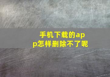 手机下载的app怎样删除不了呢