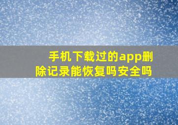 手机下载过的app删除记录能恢复吗安全吗