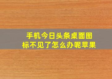 手机今日头条桌面图标不见了怎么办呢苹果