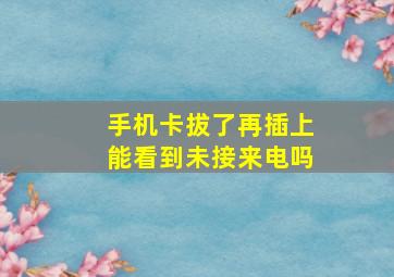 手机卡拔了再插上能看到未接来电吗