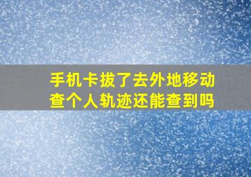 手机卡拔了去外地移动查个人轨迹还能查到吗