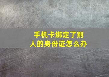 手机卡绑定了别人的身份证怎么办