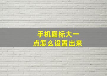 手机图标大一点怎么设置出来