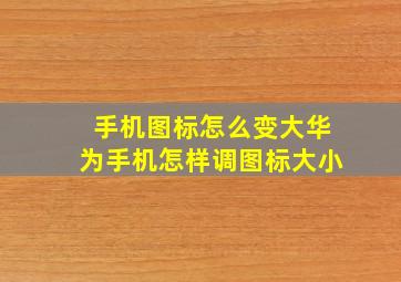 手机图标怎么变大华为手机怎样调图标大小