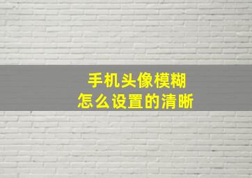 手机头像模糊怎么设置的清晰