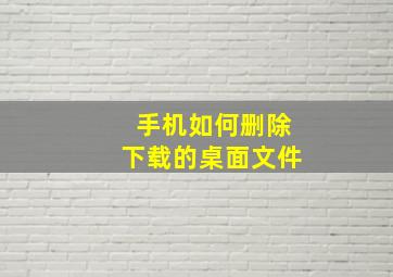 手机如何删除下载的桌面文件