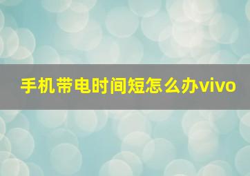 手机带电时间短怎么办vivo