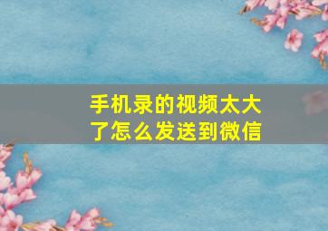 手机录的视频太大了怎么发送到微信