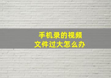 手机录的视频文件过大怎么办