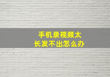 手机录视频太长发不出怎么办