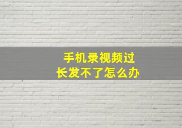 手机录视频过长发不了怎么办