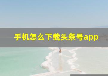 手机怎么下载头条号app