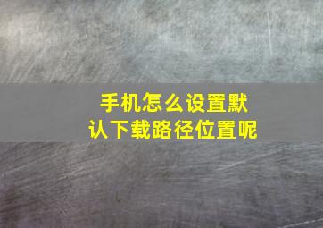 手机怎么设置默认下载路径位置呢