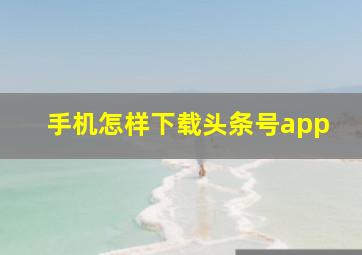 手机怎样下载头条号app