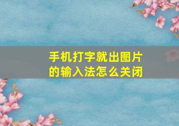 手机打字就出图片的输入法怎么关闭