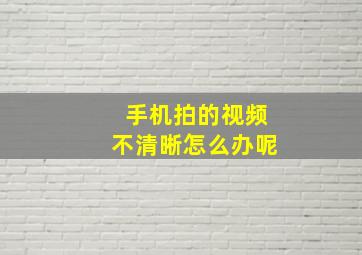 手机拍的视频不清晰怎么办呢