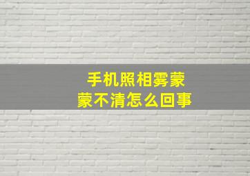 手机照相雾蒙蒙不清怎么回事