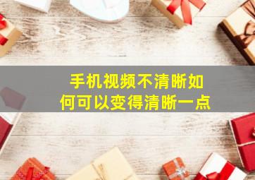 手机视频不清晰如何可以变得清晰一点