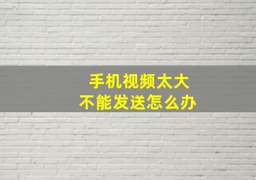 手机视频太大不能发送怎么办