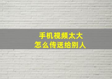 手机视频太大怎么传送给别人