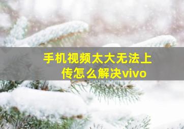 手机视频太大无法上传怎么解决vivo