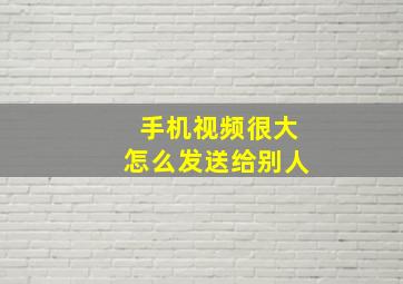 手机视频很大怎么发送给别人