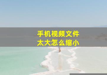 手机视频文件太大怎么缩小