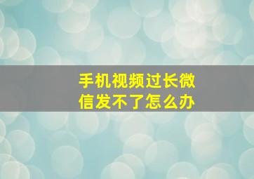 手机视频过长微信发不了怎么办