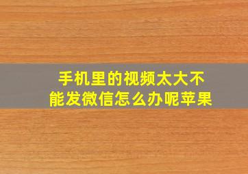 手机里的视频太大不能发微信怎么办呢苹果