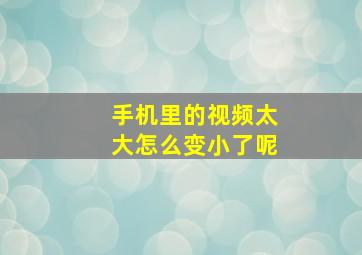 手机里的视频太大怎么变小了呢