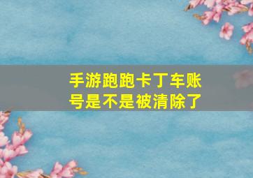 手游跑跑卡丁车账号是不是被清除了