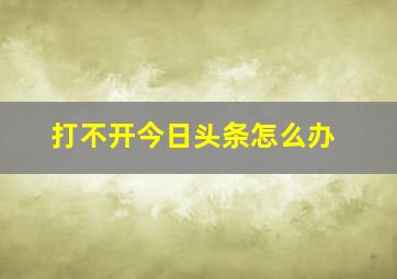 打不开今日头条怎么办