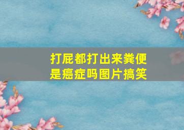 打屁都打出来粪便是癌症吗图片搞笑