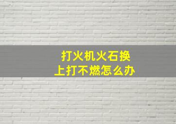 打火机火石换上打不燃怎么办