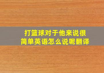 打篮球对于他来说很简单英语怎么说呢翻译