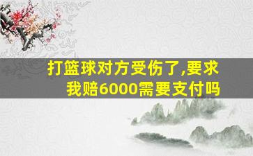 打篮球对方受伤了,要求我赔6000需要支付吗