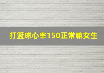 打篮球心率150正常嘛女生