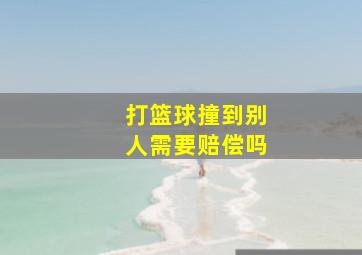 打篮球撞到别人需要赔偿吗