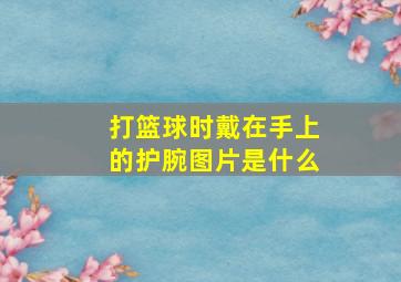 打篮球时戴在手上的护腕图片是什么