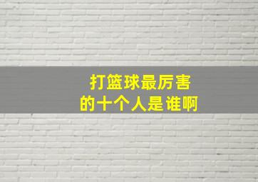 打篮球最厉害的十个人是谁啊