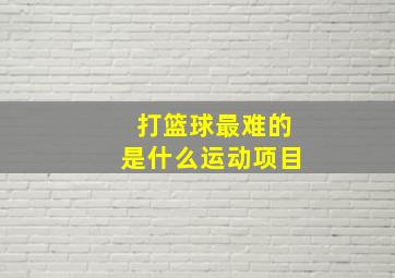 打篮球最难的是什么运动项目