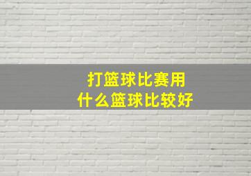 打篮球比赛用什么篮球比较好