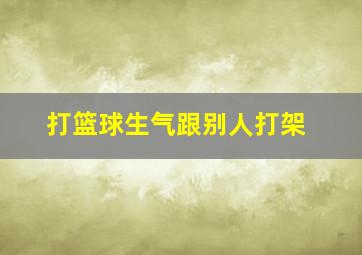 打篮球生气跟别人打架