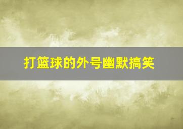 打篮球的外号幽默搞笑