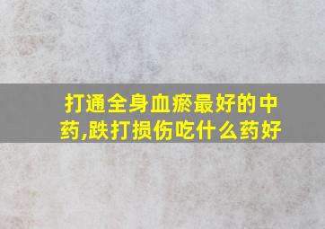 打通全身血瘀最好的中药,跌打损伤吃什么药好