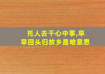 托人去干心中事,早早回头归故乡是啥意思