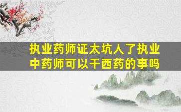 执业药师证太坑人了执业中药师可以干西药的事吗