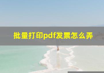 批量打印pdf发票怎么弄