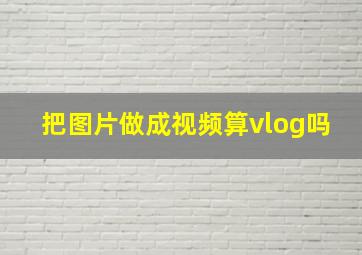 把图片做成视频算vlog吗